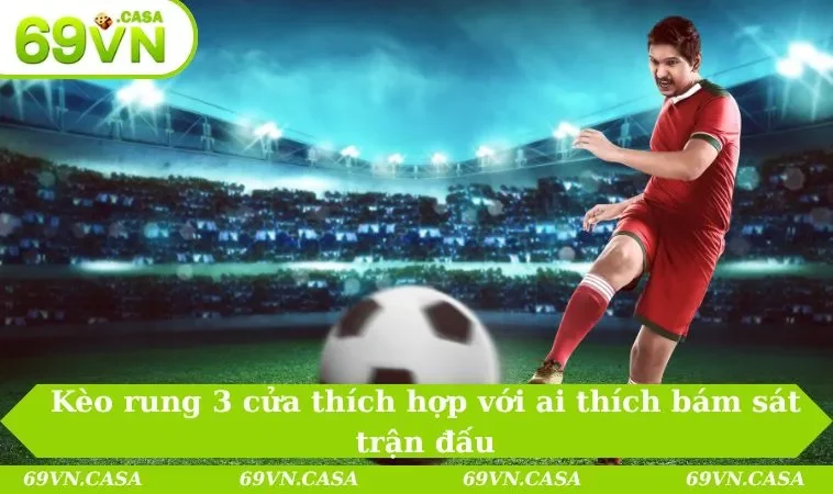 Kèo rung 3 cửa thích hợp với ai thích bám sát trận đấu